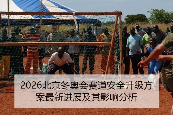 2026北京冬奥会赛道安全升级方案最新进展及其影响分析
