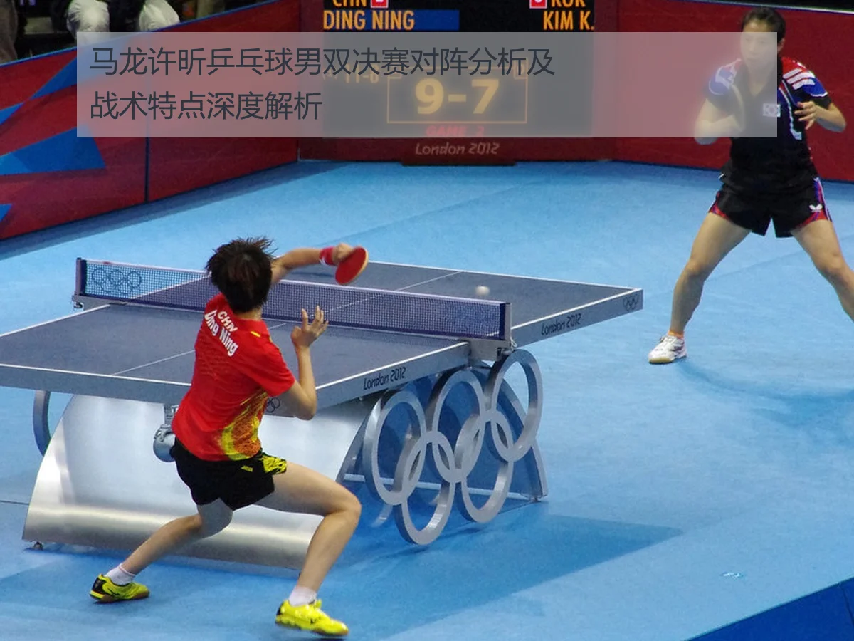 马龙许昕乒乓球男双决赛对阵分析及战术特点深度解析